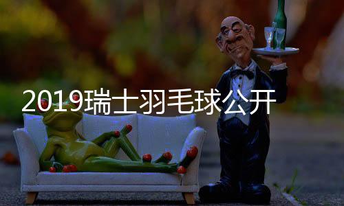 2019瑞士羽毛球公开赛男单4强国羽占两席 林丹被逆转无缘