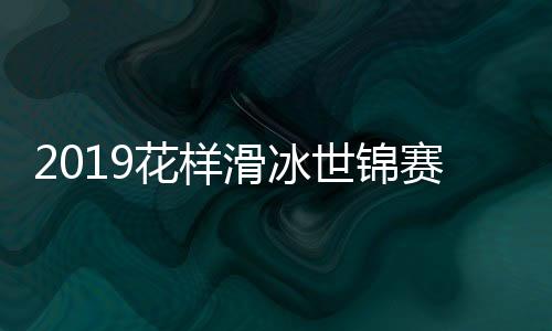 2019花样滑冰世锦赛男单高手云集 金博洋不惧羽生结弦